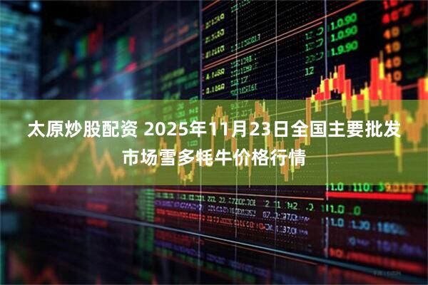 太原炒股配资 2025年11月23日全国主要批发市场雪多牦牛价格行情