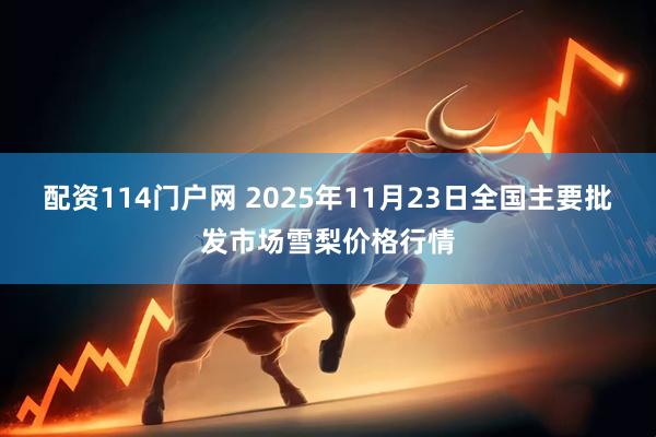 配资114门户网 2025年11月23日全国主要批发市场雪梨价格行情