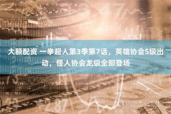 大额配资 一拳超人第3季第7话，英雄协会S级出动，怪人协会龙级全部登场