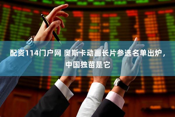 配资114门户网 奥斯卡动画长片参选名单出炉，中国独苗是它