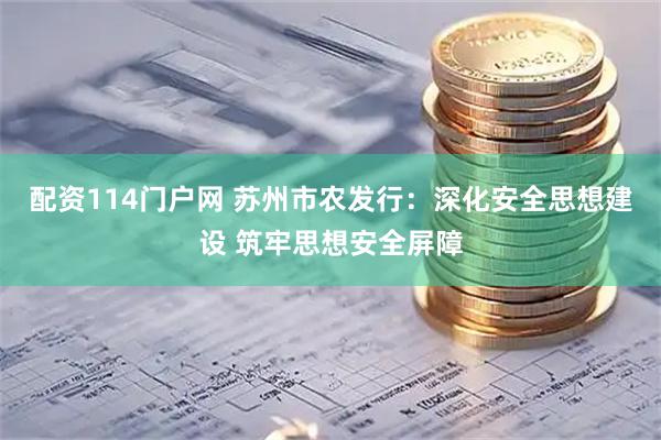 配资114门户网 苏州市农发行：深化安全思想建设 筑牢思想安全屏障