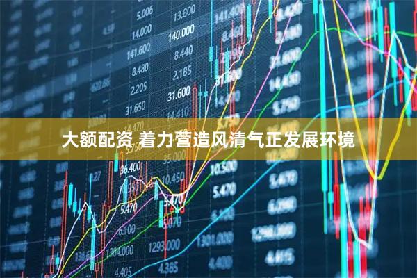大额配资 着力营造风清气正发展环境