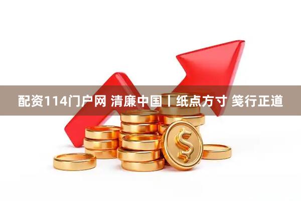 配资114门户网 清廉中国丨纸点方寸 笺行正道