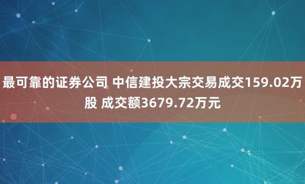最可靠的证券公司 中信建投大宗交易成交159.02万股 成交额3679.72万元