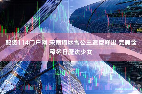 配资114门户网 宋雨琦冰雪公主造型释出 完美诠释冬日魔法少女
