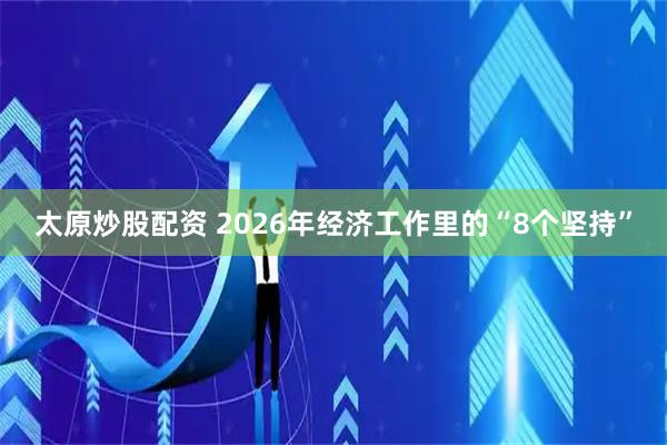 太原炒股配资 2026年经济工作里的“8个坚持”