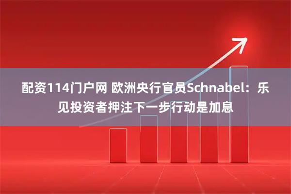 配资114门户网 欧洲央行官员Schnabel：乐见投资者押注下一步行动是加息