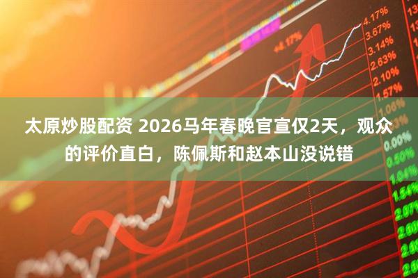 太原炒股配资 2026马年春晚官宣仅2天，观众的评价直白，陈佩斯和赵本山没说错