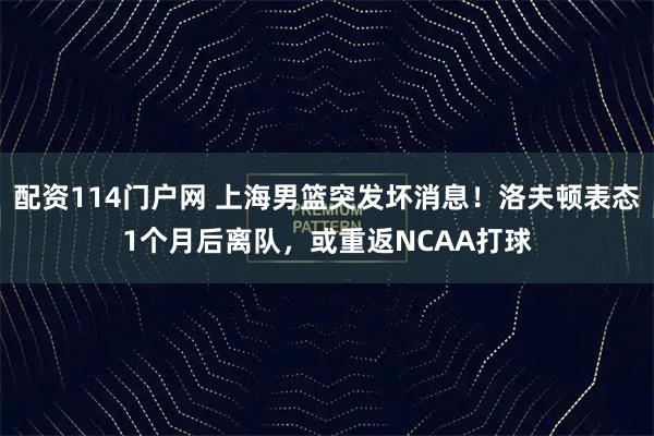 配资114门户网 上海男篮突发坏消息！洛夫顿表态1个月后离队，或重返NCAA打球