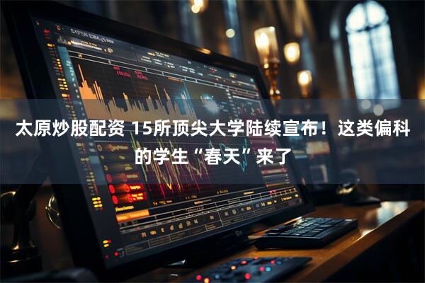 太原炒股配资 15所顶尖大学陆续宣布！这类偏科的学生“春天”来了