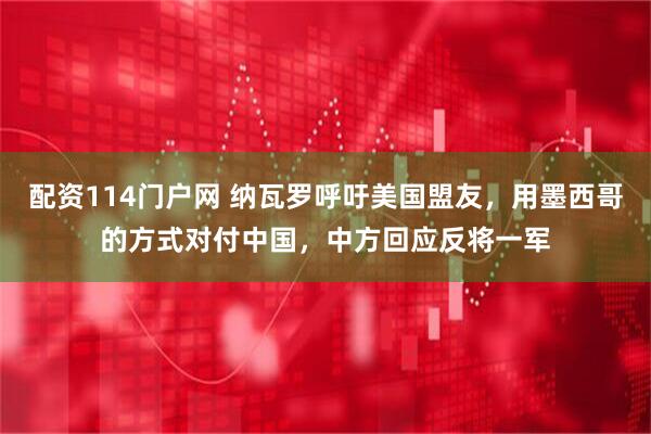 配资114门户网 纳瓦罗呼吁美国盟友，用墨西哥的方式对付中国，中方回应反将一军