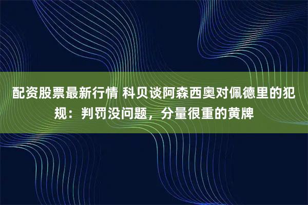 配资股票最新行情 科贝谈阿森西奥对佩德里的犯规：判罚没问题，分量很重的黄牌