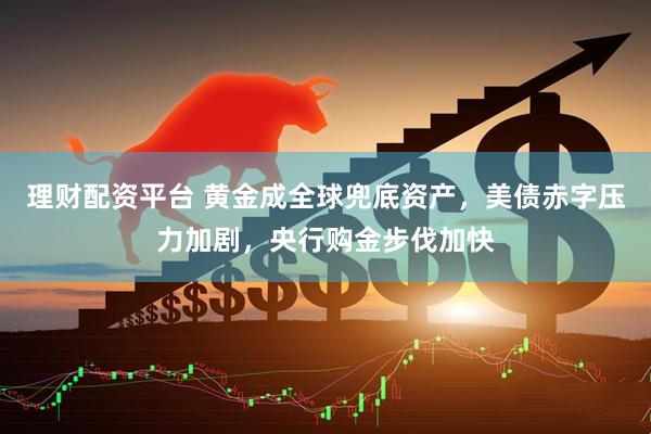 理财配资平台 黄金成全球兜底资产，美债赤字压力加剧，央行购金步伐加快