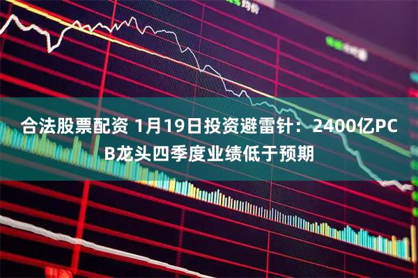 合法股票配资 1月19日投资避雷针：2400亿PCB龙头四季度业绩低于预期