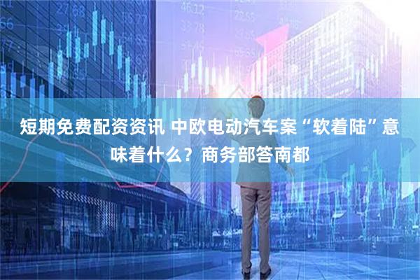短期免费配资资讯 中欧电动汽车案“软着陆”意味着什么？商务部答南都