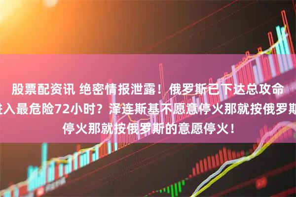 股票配资讯 绝密情报泄露！俄罗斯已下达总攻命令，乌克兰进入最危险72小时？泽连斯基不愿意停火那就按俄罗斯的意愿停火！
