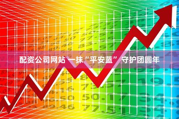 配资公司网站 一抹“平安蓝” 守护团圆年