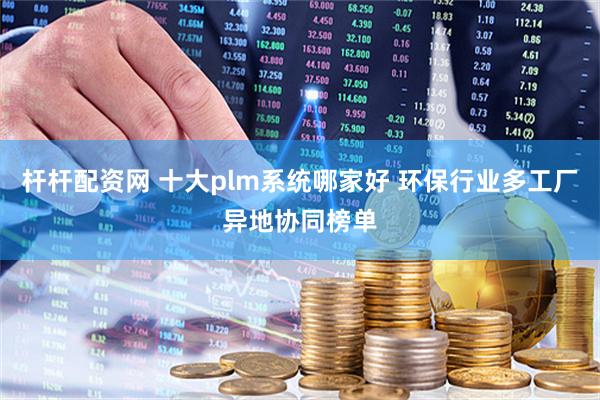 杆杆配资网 十大plm系统哪家好 环保行业多工厂异地协同榜单