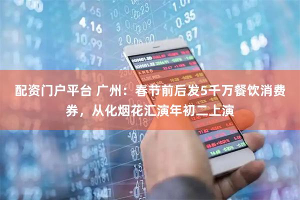 配资门户平台 广州：春节前后发5千万餐饮消费券，从化烟花汇演年初二上演