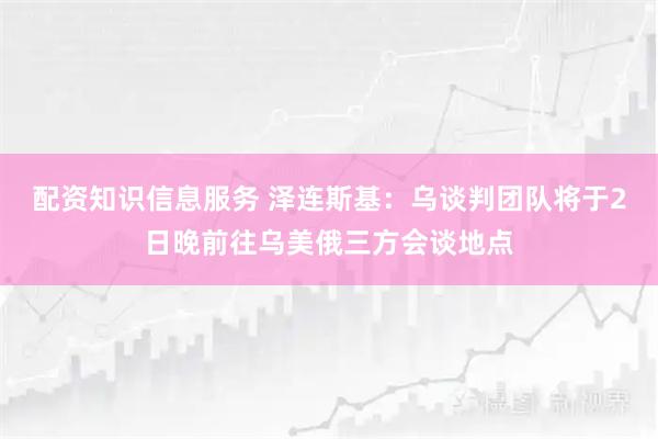 配资知识信息服务 泽连斯基：乌谈判团队将于2日晚前往乌美俄三方会谈地点