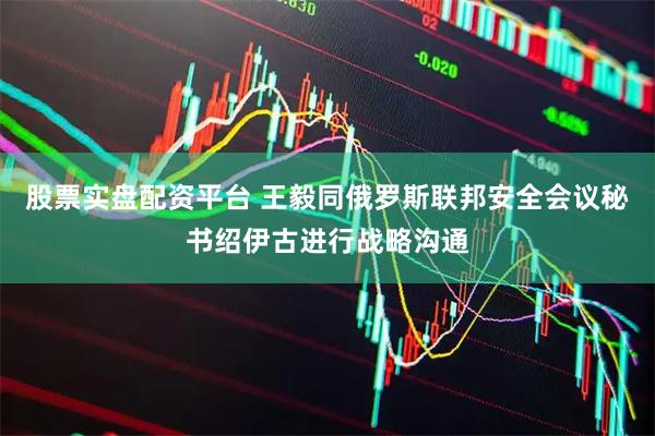 股票实盘配资平台 王毅同俄罗斯联邦安全会议秘书绍伊古进行战略沟通