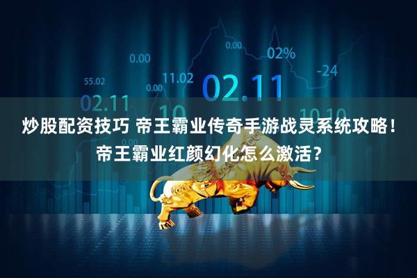 炒股配资技巧 帝王霸业传奇手游战灵系统攻略！帝王霸业红颜幻化怎么激活？