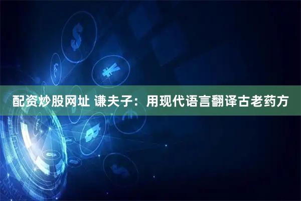 配资炒股网址 谦夫子：用现代语言翻译古老药方