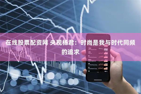在线股票配资网 央视杨君：时尚是我与时代同频的追求