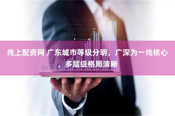 线上配资网 广东城市等级分明，广深为一线核心，多层级格局清晰