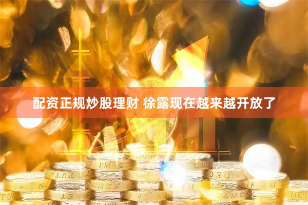 配资正规炒股理财 徐露现在越来越开放了
