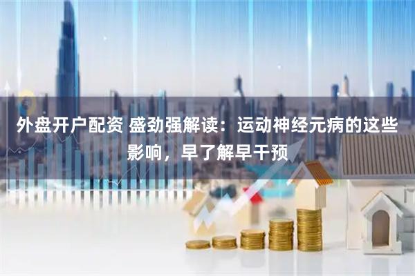 外盘开户配资 盛劲强解读：运动神经元病的这些影响，早了解早干预