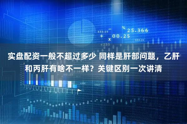 实盘配资一般不超过多少 同样是肝部问题，乙肝和丙肝有啥不一样？关键区别一次讲清