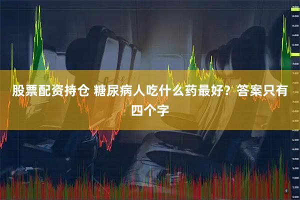股票配资持仓 糖尿病人吃什么药最好？答案只有四个字