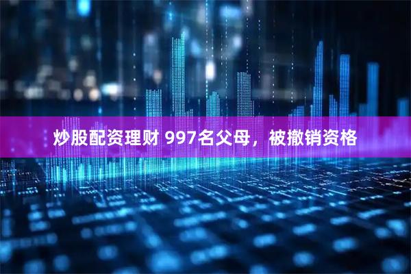 炒股配资理财 997名父母，被撤销资格