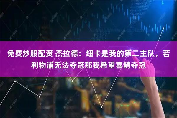 免费炒股配资 杰拉德：纽卡是我的第二主队，若利物浦无法夺冠那我希望喜鹊夺冠