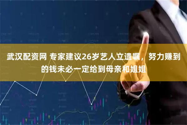 武汉配资网 专家建议26岁艺人立遗嘱，努力赚到的钱未必一定给到母亲和姐姐