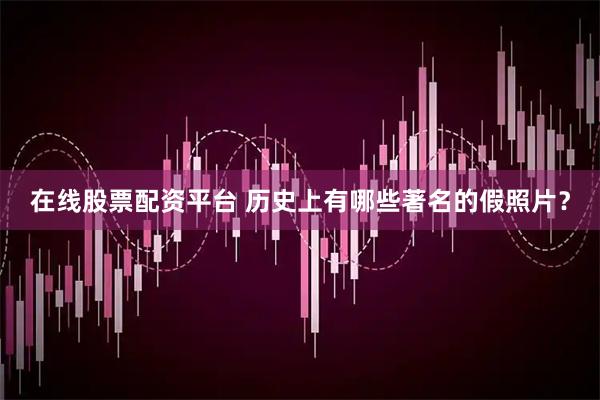 在线股票配资平台 历史上有哪些著名的假照片？