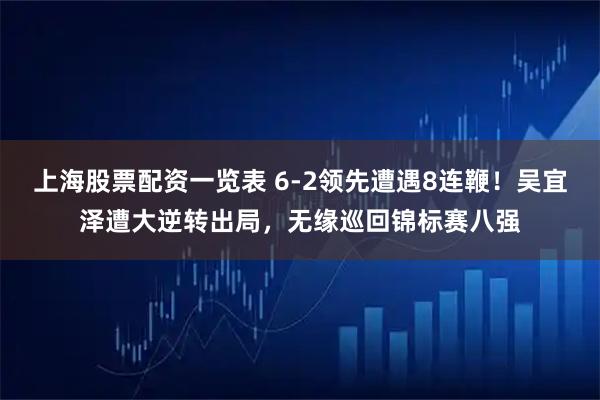上海股票配资一览表 6-2领先遭遇8连鞭！吴宜泽遭大逆转出局，无缘巡回锦标赛八强