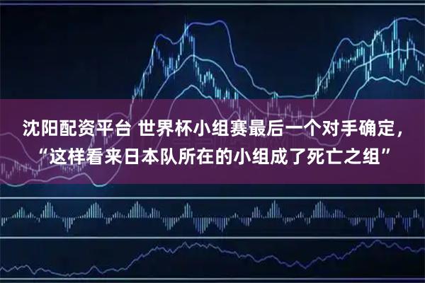 沈阳配资平台 世界杯小组赛最后一个对手确定，“这样看来日本队所在的小组成了死亡之组”