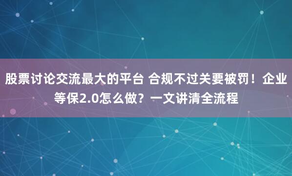 股票讨论交流最大的平台 合规不过关要被罚！企业等保2.0怎么做？一文讲清全流程