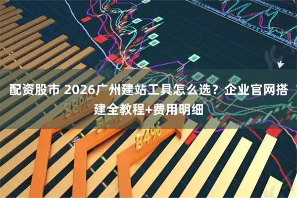 配资股市 2026广州建站工具怎么选？企业官网搭建全教程+费用明细