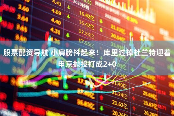 股票配资导航 小肩膀抖起来！库里过掉杜兰特迎着申京抛投打成2+0