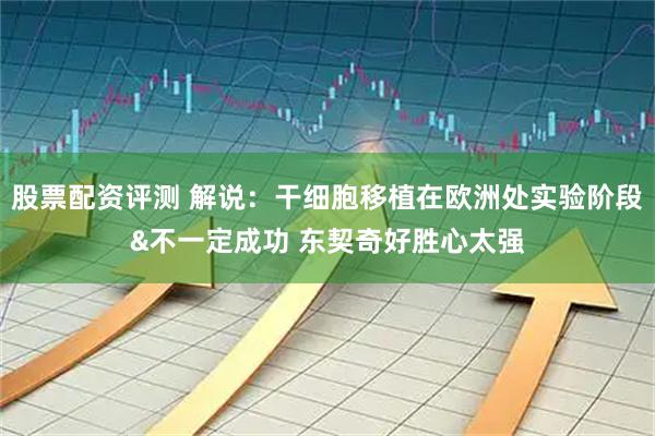 股票配资评测 解说：干细胞移植在欧洲处实验阶段&不一定成功 东契奇好胜心太强