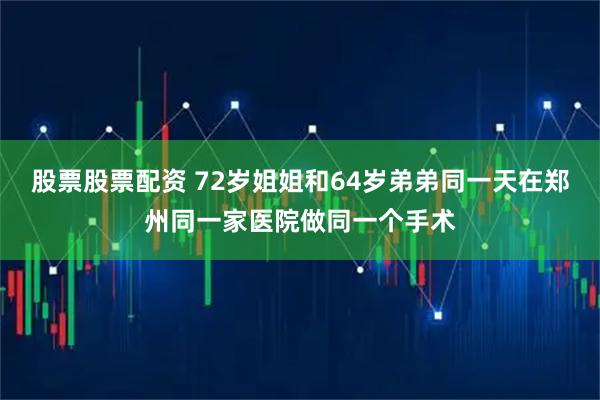 股票股票配资 72岁姐姐和64岁弟弟同一天在郑州同一家医院做同一个手术