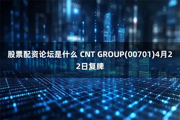 股票配资论坛是什么 CNT GROUP(00701)4月22日复牌