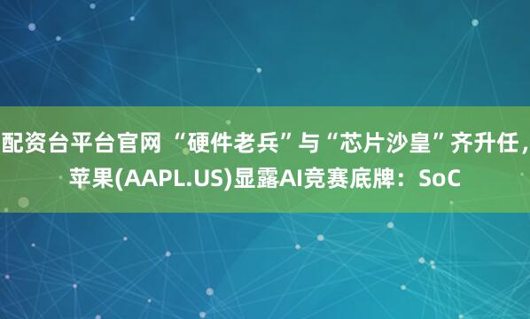 配资台平台官网 “硬件老兵”与“芯片沙皇”齐升任，苹果(AAPL.US)显露AI竞赛底牌：SoC