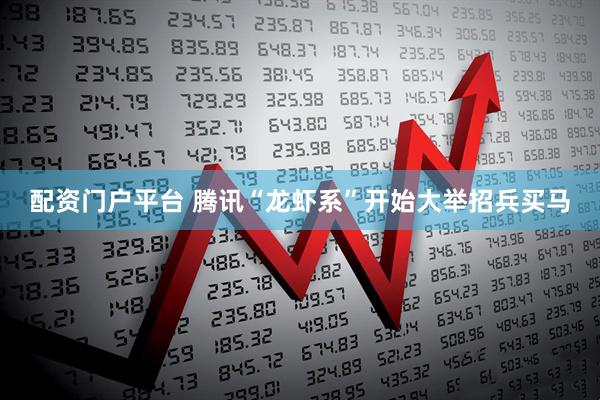 配资门户平台 腾讯“龙虾系”开始大举招兵买马