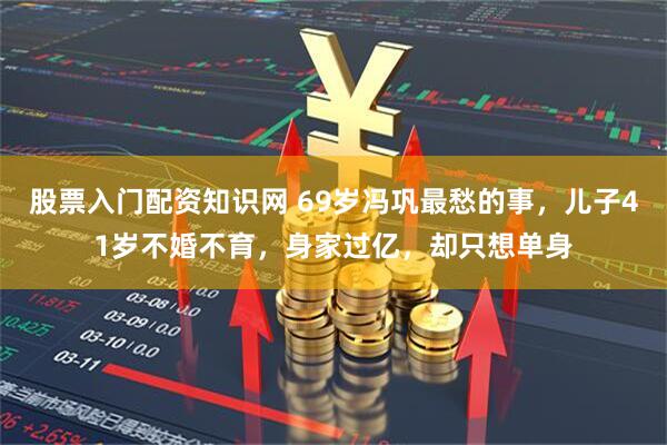 股票入门配资知识网 69岁冯巩最愁的事，儿子41岁不婚不育，身家过亿，却只想单身