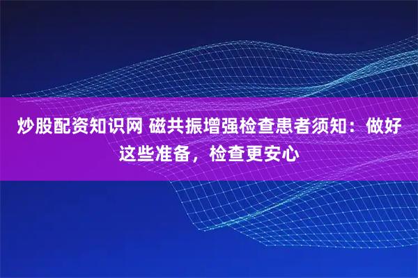炒股配资知识网 磁共振增强检查患者须知：做好这些准备，检查更安心