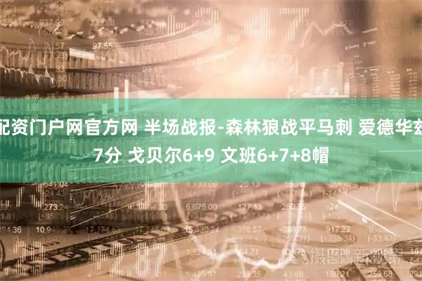 配资门户网官方网 半场战报-森林狼战平马刺 爱德华兹7分 戈贝尔6+9 文班6+7+8帽